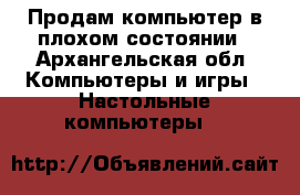Продам компьютер в плохом состоянии - Архангельская обл. Компьютеры и игры » Настольные компьютеры   